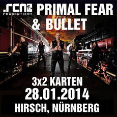 DEMNÄCHST EINSENDESCHLUSS, .rcn präsentiert.: PRIMAL FEAR & BULLET, DI, 28.01.2014 HIRSCH NBG.